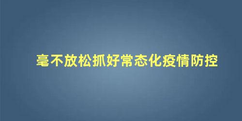 毫不放松抓好常态化疫情防控，毫不放松抓好常态化疫情防控坚决防止疫情反弹